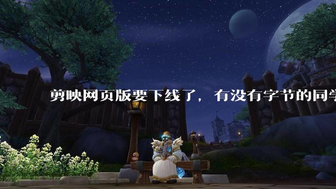 剪映网页版要下线了，有没有字节的同学来说下是为啥啊？