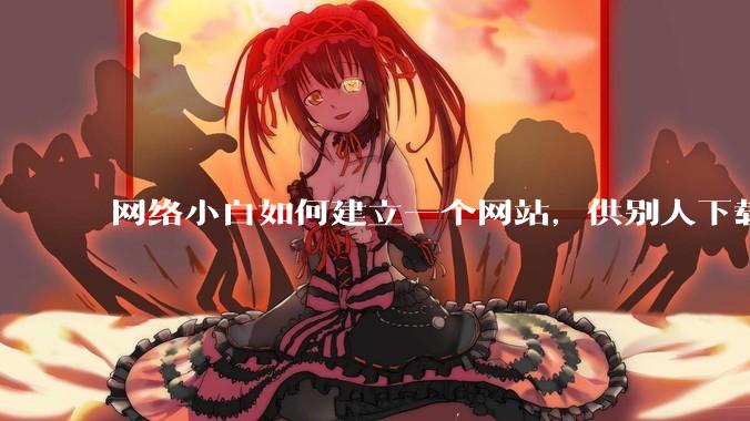 网络小白如何建立一个网站，供别人下载文件（主要是PDF和MP3）?