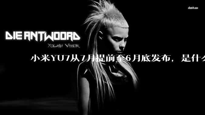 小米YU7从7月提前至6月底发布，是什么原因导致提前发布？