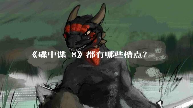 《碟中谍 8》都有哪些槽点？